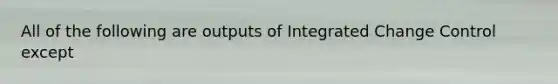 All of the following are outputs of Integrated Change Control except