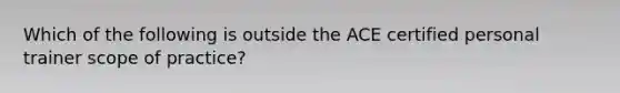 Which of the following is outside the ACE certified personal trainer scope of practice?