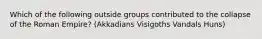 Which of the following outside groups contributed to the collapse of the Roman Empire? (Akkadians Visigoths Vandals Huns)