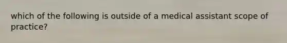 which of the following is outside of a medical assistant scope of practice?