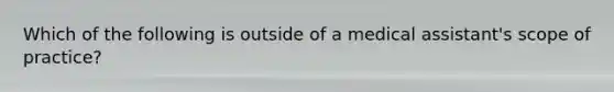 Which of the following is outside of a medical assistant's scope of practice?