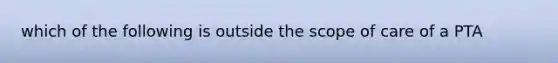 which of the following is outside the scope of care of a PTA