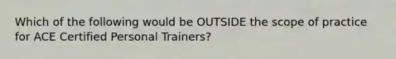 Which of the following would be OUTSIDE the scope of practice for ACE Certified Personal Trainers?