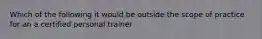 Which of the following it would be outside the scope of practice for an a certified personal trainer