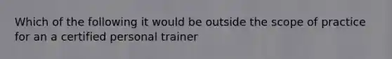 Which of the following it would be outside the scope of practice for an a certified personal trainer