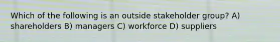 Which of the following is an outside stakeholder group? A) shareholders B) managers C) workforce D) suppliers