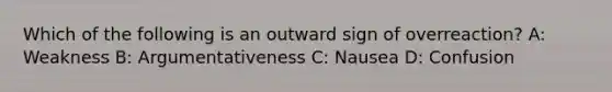 Which of the following is an outward sign of overreaction? A: Weakness B: Argumentativeness C: Nausea D: Confusion