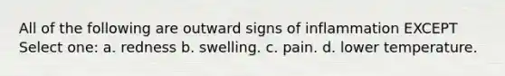 All of the following are outward signs of inflammation EXCEPT Select one: a. redness b. swelling. c. pain. d. lower temperature.