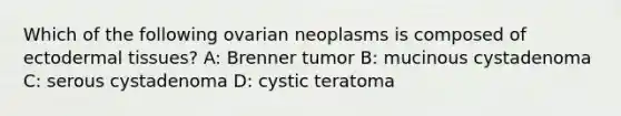 Which of the following ovarian neoplasms is composed of ecto<a href='https://www.questionai.com/knowledge/kRKdINDJId-dermal-tissue' class='anchor-knowledge'>dermal tissue</a>s? A: Brenner tumor B: mucinous cystadenoma C: serous cystadenoma D: cystic teratoma