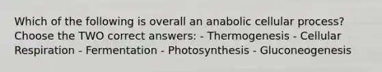 Which of the following is overall an anabolic cellular process? Choose the TWO correct answers: - Thermogenesis - Cellular Respiration - Fermentation - Photosynthesis - Gluconeogenesis