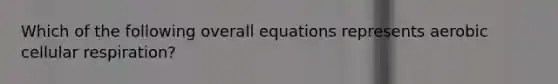 Which of the following overall equations represents aerobic cellular respiration?