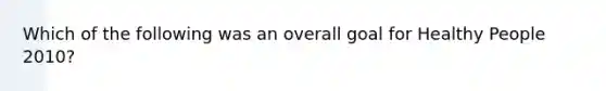 Which of the following was an overall goal for Healthy People 2010?