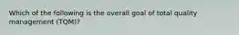 Which of the following is the overall goal of total quality management (TQM)?