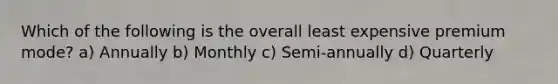 Which of the following is the overall least expensive premium mode? a) Annually b) Monthly c) Semi-annually d) Quarterly