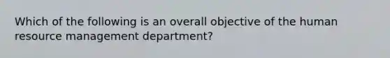 Which of the following is an overall objective of the human resource management department?