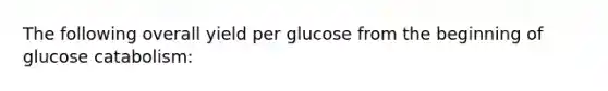 The following overall yield per glucose from the beginning of glucose catabolism: