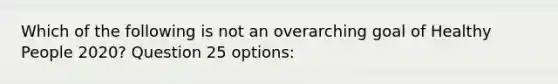 Which of the following is not an overarching goal of Healthy People 2020? Question 25 options: