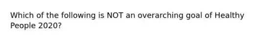 Which of the following is NOT an overarching goal of Healthy People 2020?