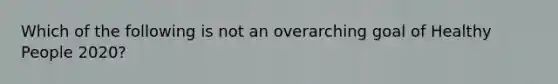 Which of the following is not an overarching goal of Healthy People 2020?