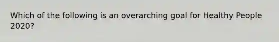 Which of the following is an overarching goal for Healthy People 2020?