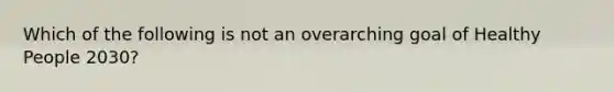 Which of the following is not an overarching goal of Healthy People 2030?