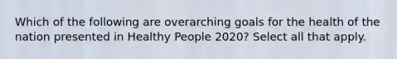 Which of the following are overarching goals for the health of the nation presented in Healthy People 2020? Select all that apply.