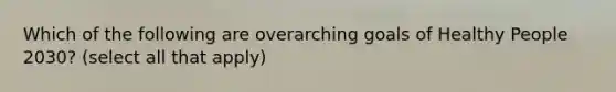 Which of the following are overarching goals of Healthy People 2030? (select all that apply)