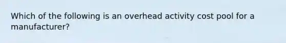 Which of the following is an overhead activity cost pool for a manufacturer?