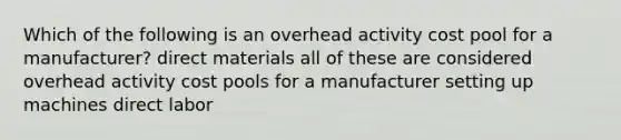 Which of the following is an overhead activity cost pool for a manufacturer? direct materials all of these are considered overhead activity cost pools for a manufacturer setting up machines direct labor