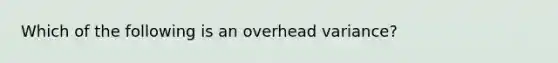 Which of the following is an overhead variance?