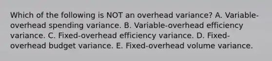 Which of the following is NOT an overhead variance? A. Variable-overhead spending variance. B. Variable-overhead efficiency variance. C. Fixed-overhead efficiency variance. D. Fixed-overhead budget variance. E. Fixed-overhead volume variance.