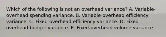 Which of the following is not an overhead variance? A. Variable-overhead spending variance. B. Variable-overhead efficiency variance. C. Fixed-overhead efficiency variance. D. Fixed-overhead budget variance. E. Fixed-overhead volume variance.