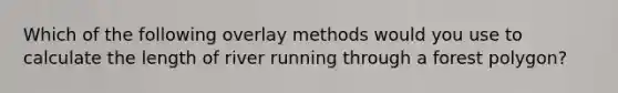 Which of the following overlay methods would you use to calculate the length of river running through a forest polygon?