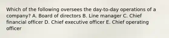 Which of the following oversees the​ day-to-day operations of a​ company? A. Board of directors B. Line manager C. Chief financial officer D. Chief executive officer E. Chief operating officer