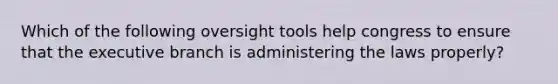 Which of the following oversight tools help congress to ensure that <a href='https://www.questionai.com/knowledge/kBllUhZHhd-the-executive-branch' class='anchor-knowledge'>the executive branch</a> is administering the laws properly?