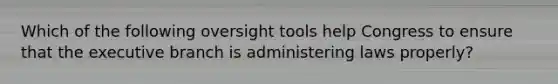 Which of the following oversight tools help Congress to ensure that the executive branch is administering laws properly?