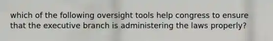 which of the following oversight tools help congress to ensure that the executive branch is administering the laws properly?