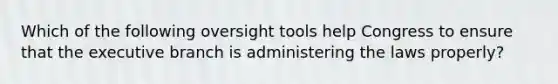 Which of the following oversight tools help Congress to ensure that the executive branch is administering the laws properly?