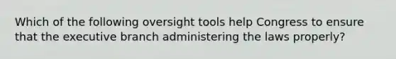 Which of the following oversight tools help Congress to ensure that the executive branch administering the laws properly?