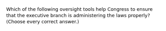 Which of the following oversight tools help Congress to ensure that the executive branch is administering the laws properly? (Choose every correct answer.)