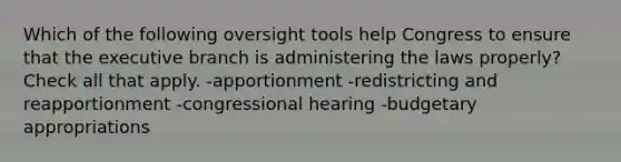 Which of the following oversight tools help Congress to ensure that the executive branch is administering the laws properly? Check all that apply. -apportionment -redistricting and reapportionment -congressional hearing -budgetary appropriations