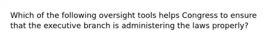 Which of the following oversight tools helps Congress to ensure that the executive branch is administering the laws properly?