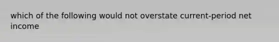 which of the following would not overstate current-period net income