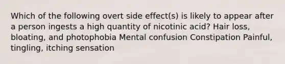 Which of the following overt side effect(s) is likely to appear after a person ingests a high quantity of nicotinic acid? Hair loss, bloating, and photophobia Mental confusion Constipation Painful, tingling, itching sensation