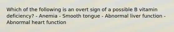 Which of the following is an overt sign of a possible B vitamin deficiency? - Anemia - Smooth tongue - Abnormal liver function - Abnormal heart function