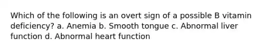 Which of the following is an overt sign of a possible B vitamin deficiency? a. Anemia b. Smooth tongue c. Abnormal liver function d. Abnormal heart function