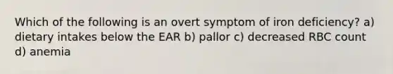 Which of the following is an overt symptom of iron deficiency? a) dietary intakes below the EAR b) pallor c) decreased RBC count d) anemia