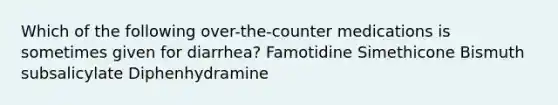 Which of the following over-the-counter medications is sometimes given for diarrhea? Famotidine Simethicone Bismuth subsalicylate Diphenhydramine