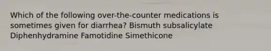 Which of the following over-the-counter medications is sometimes given for diarrhea? Bismuth subsalicylate Diphenhydramine Famotidine Simethicone