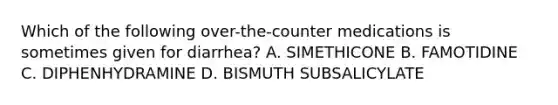 Which of the following over-the-counter medications is sometimes given for diarrhea? A. SIMETHICONE B. FAMOTIDINE C. DIPHENHYDRAMINE D. BISMUTH SUBSALICYLATE